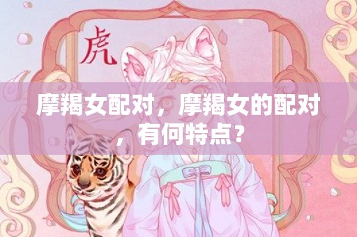 摩羯女配对，摩羯女的配对，有何特点？