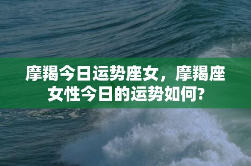 摩羯今日运势座女，摩羯座女性今日的运势如何?
