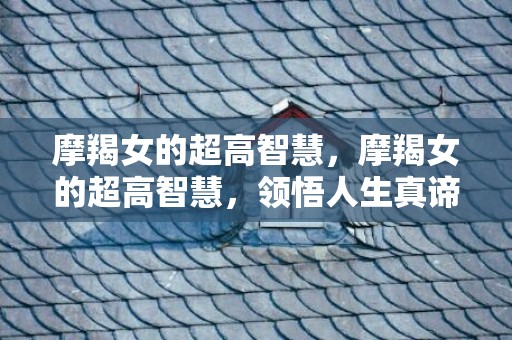 摩羯女的超高智慧，摩羯女的超高智慧，领悟人生真谛.