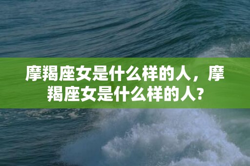 摩羯座女是什么样的人，摩羯座女是什么样的人?