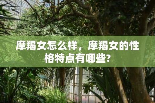 摩羯女怎么样，摩羯女的性格特点有哪些?