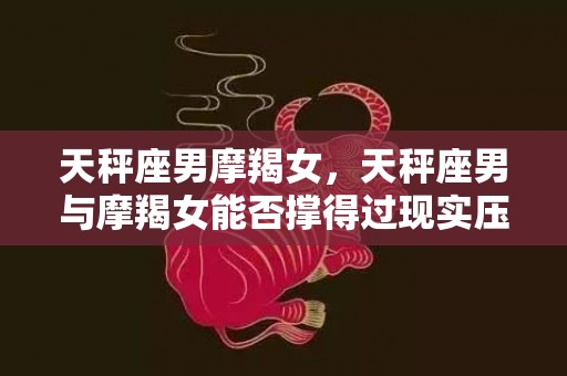 天秤座男摩羯女，天秤座男与摩羯女能否撑得过现实压力？