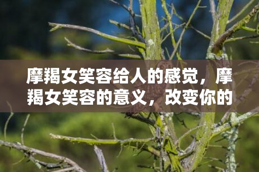 摩羯女笑容给人的感觉，摩羯女笑容的意义，改变你的感受？