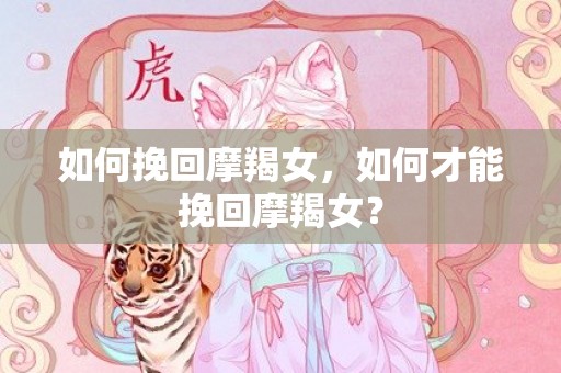 如何挽回摩羯女，如何才能挽回摩羯女？