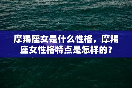 摩羯座女是什么性格，摩羯座女性格特点是怎样的？
