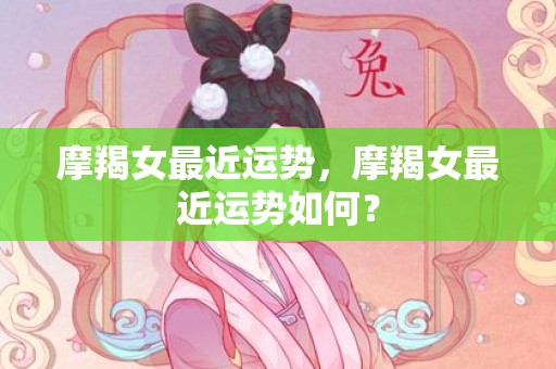 摩羯女最近运势，摩羯女最近运势如何？