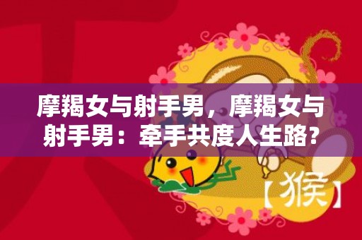 摩羯女与射手男，摩羯女与射手男：牵手共度人生路？