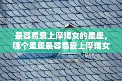最容易爱上摩羯女的星座，哪个星座最容易爱上摩羯女？