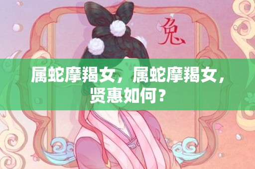 属蛇摩羯女，属蛇摩羯女，贤惠如何？
