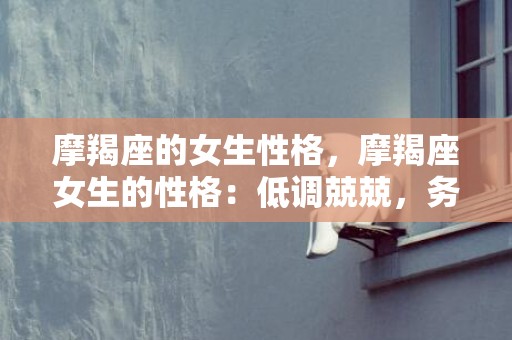 摩羯座的女生性格，摩羯座女生的性格：低调兢兢，务实追求！