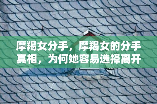 摩羯女分手，摩羯女的分手真相，为何她容易选择离开？