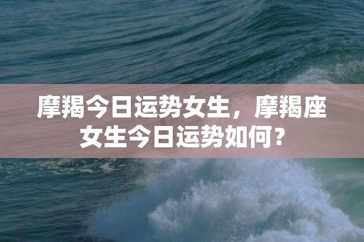 摩羯今日运势女生，摩羯座女生今日运势如何？