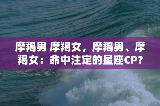 摩羯男 摩羯女，摩羯男、摩羯女：命中注定的星座CP？