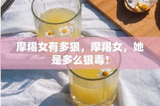 摩羯女有多狠，摩羯女，她是多么狠毒！