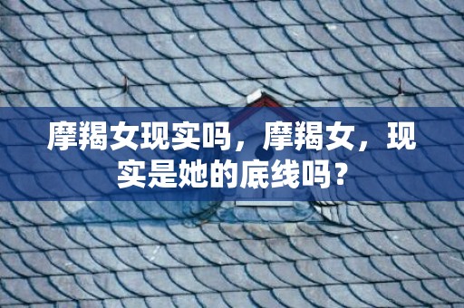 摩羯女现实吗，摩羯女，现实是她的底线吗？