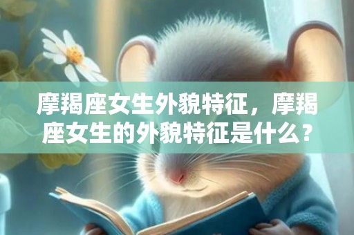 摩羯座女生外貌特征，摩羯座女生的外貌特征是什么？