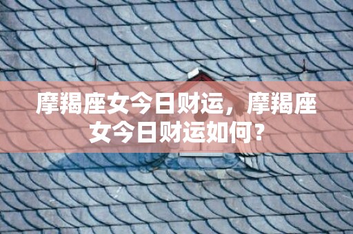 摩羯座女今日财运，摩羯座女今日财运如何？