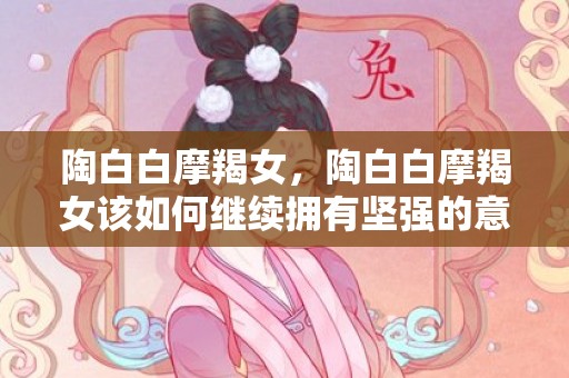 陶白白摩羯女，陶白白摩羯女该如何继续拥有坚强的意志力?