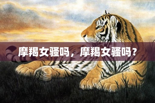 摩羯女骚吗，摩羯女骚吗？