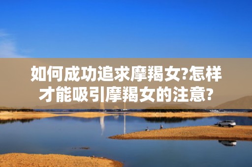 如何成功追求摩羯女?怎样才能吸引摩羯女的注意?