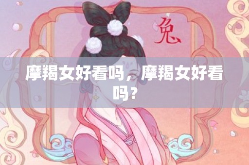摩羯女好看吗，摩羯女好看吗？