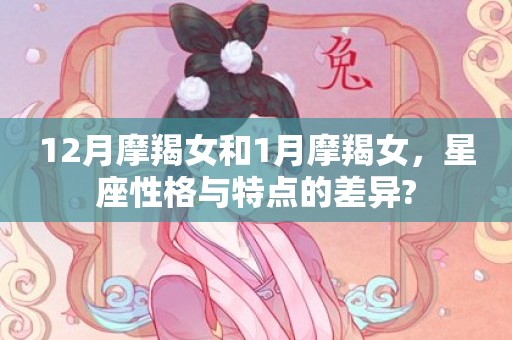 12月摩羯女和1月摩羯女，星座性格与特点的差异?