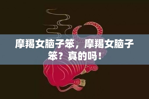 摩羯女脑子笨，摩羯女脑子笨？真的吗！