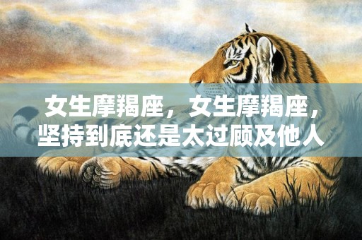 女生摩羯座，女生摩羯座，坚持到底还是太过顾及他人？