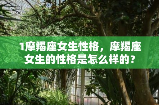 1摩羯座女生性格，摩羯座女生的性格是怎么样的？
