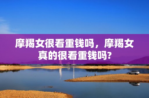 摩羯女很看重钱吗，摩羯女真的很看重钱吗?