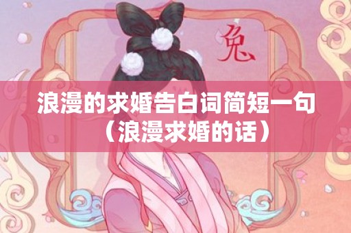 浪漫的求婚告白词简短一句（浪漫求婚的话）