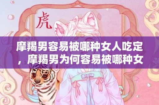 摩羯男容易被哪种女人吃定，摩羯男为何容易被哪种女人吃定？