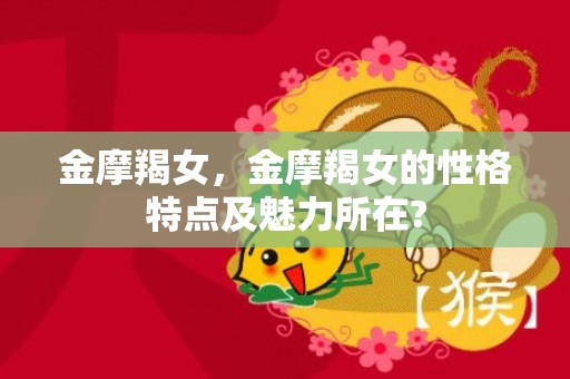 金摩羯女，金摩羯女的性格特点及魅力所在?