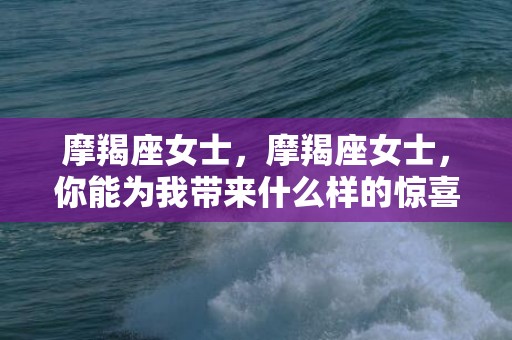 摩羯座女士，摩羯座女士，你能为我带来什么样的惊喜？