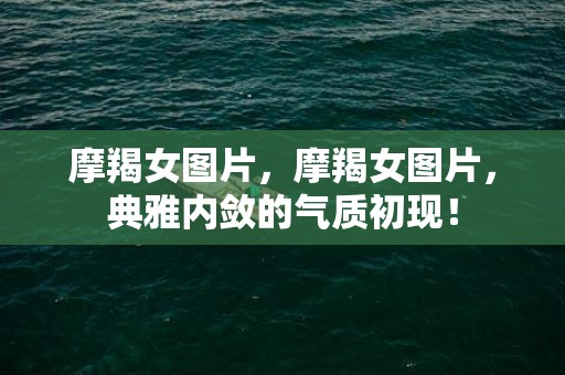 摩羯女图片，摩羯女图片，典雅内敛的气质初现！