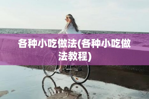 各种小吃做法(各种小吃做法教程)