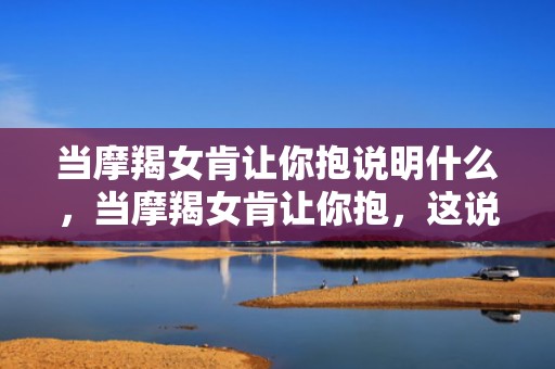 当摩羯女肯让你抱说明什么，当摩羯女肯让你抱，这说明了什么？