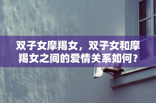 双子女摩羯女，双子女和摩羯女之间的爱情关系如何？