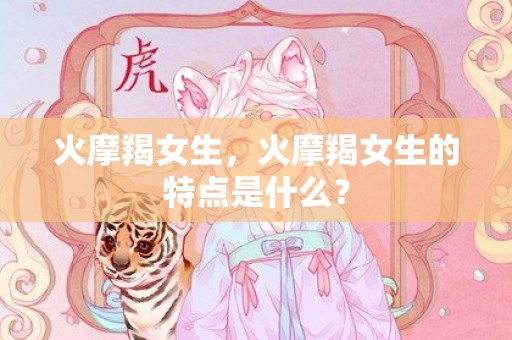 火摩羯女生，火摩羯女生的特点是什么？