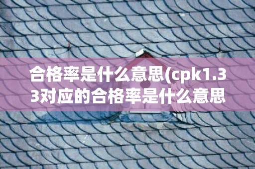 合格率是什么意思(cpk1.33对应的合格率是什么意思)