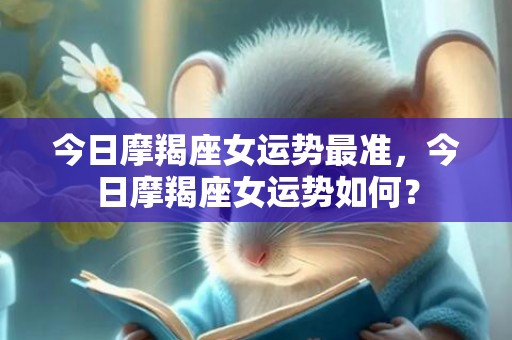 今日摩羯座女运势最准，今日摩羯座女运势如何？