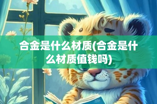 合金是什么材质(合金是什么材质值钱吗)