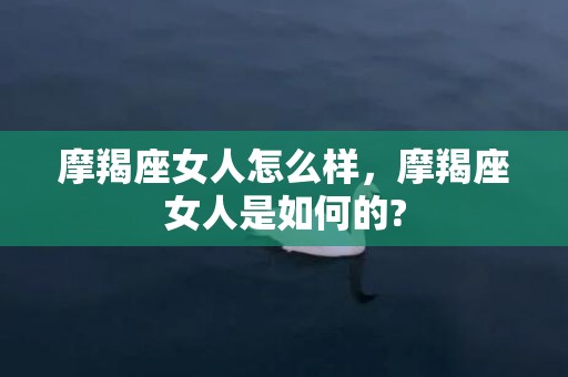 摩羯座女人怎么样，摩羯座女人是如何的?