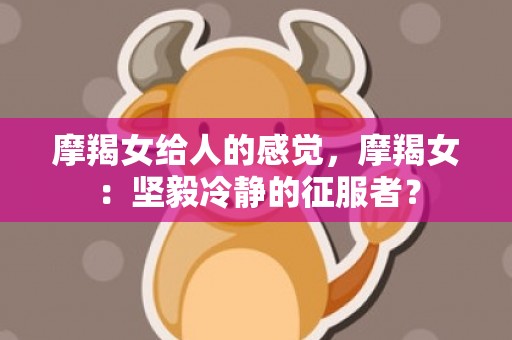摩羯女给人的感觉，摩羯女：坚毅冷静的征服者？