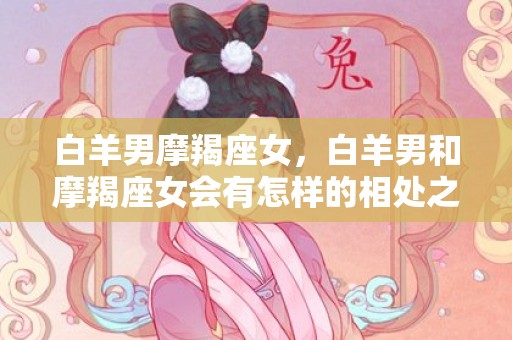白羊男摩羯座女，白羊男和摩羯座女会有怎样的相处之道?