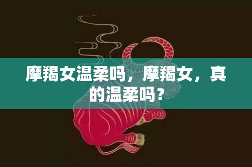 摩羯女温柔吗，摩羯女，真的温柔吗？