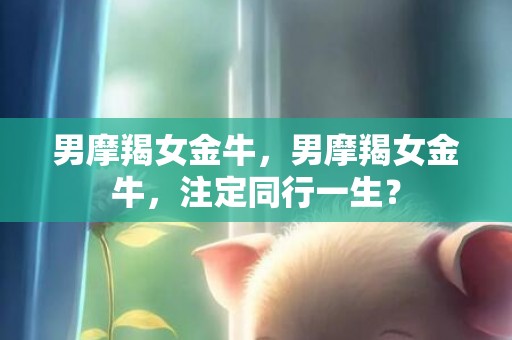 男摩羯女金牛，男摩羯女金牛，注定同行一生？