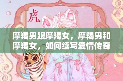摩羯男跟摩羯女，摩羯男和摩羯女，如何续写爱情传奇？