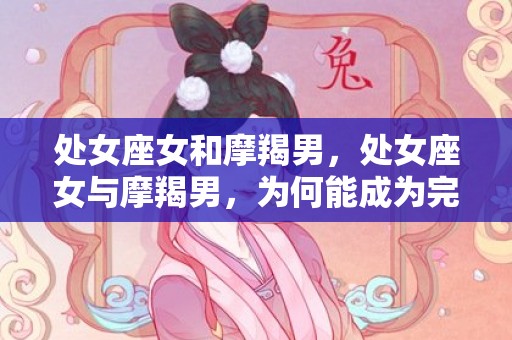处女座女和摩羯男，处女座女与摩羯男，为何能成为完美的配对？