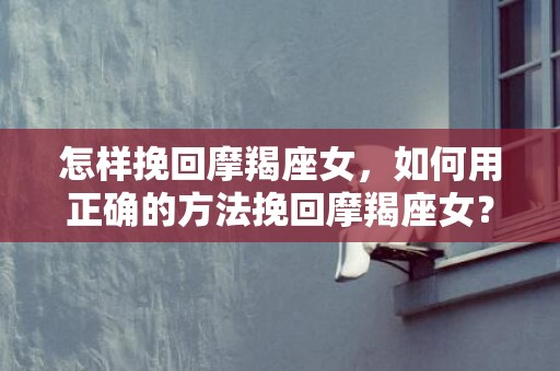 怎样挽回摩羯座女，如何用正确的方法挽回摩羯座女？